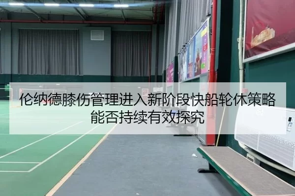 伦纳德膝伤管理进入新阶段快船轮休策略能否持续有效探究