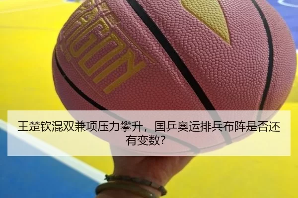 王楚钦混双兼项压力攀升，国乒奥运排兵布阵是否还有变数？