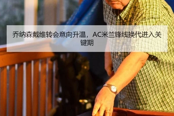 乔纳森戴维转会意向升温，AC米兰锋线换代进入关键期