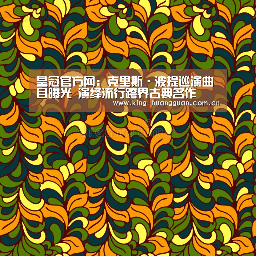 皇冠官方网:克里斯·波提巡演曲目曝光 演绎流行跨界古典名作(图2) 皇冠最新网站